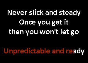 Never slick and steady
Once you get it
then you won't let go

Unpredictable and ready