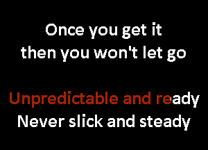 Once you get it
then you won't let go

Unpredictable and ready
Never slick and steady