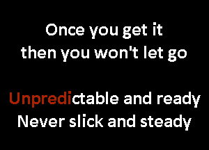 Once you get it
then you won't let go

Unpredictable and ready
Never slick and steady