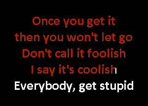 Once you get it
then you won't let go
Don't call it foolish
I say it's coolish
Everybody, get stupid