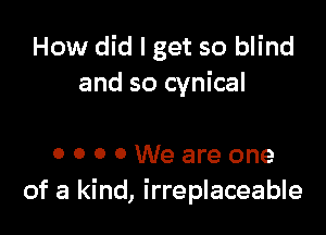 How did I get so blind
and so cynical

OOOOWeareone
of a kind, irreplaceable