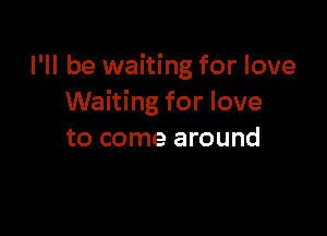 I'll be waiting for love
Waiting for love

to come around