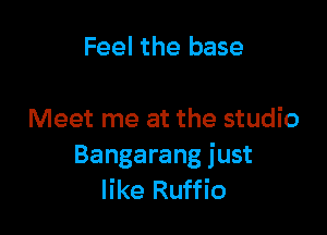 Feel the base

Meet me at the studio

Bangarang just
like Ruffio