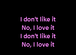 I don't like it

No, I love it
I don't like it
No, I love it