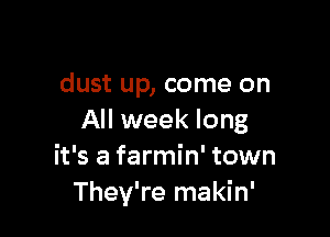 dust up, come on

All week long
it's a farmin' town
They're makin'