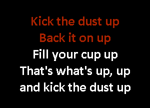 Kick the dust up
Back it on up

Fill your cup up
That's what's up, up
and kick the dust up