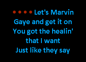 0 0 0 0 Let's Marvin
Gaye and get it on

You got the healin'
that I want
Just like they say