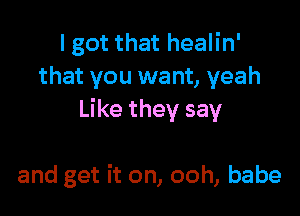 I got that healin'
that you want, yeah
Like they say

and get it on, ooh, babe