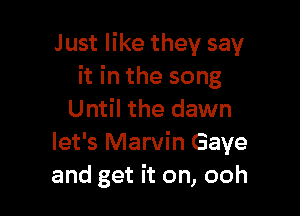 Just like they say
it in the song

Until the dawn
let's Marvin Gaye
and get it on, ooh