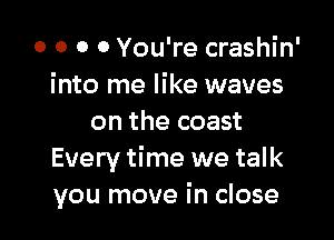 o o 0 0 You're crashin'
into me like waves

on the coast
Every time we talk
you move in close