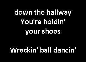 down the hallway
You're holdin'

yourshoes

Wreckin' ball dancin'
