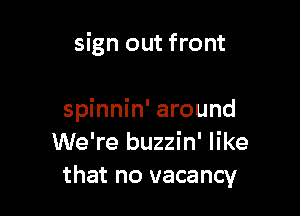 sign out front

spinnin' around
We're buzzin' like
that no vacancy
