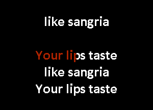 like sangria

Your lips taste
like sangria
Your lips taste