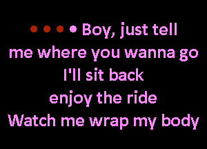 0 0 0 0 Boy, just tell
me where you wanna go

I'll sit back
enjoy the ride
Watch me wrap my body