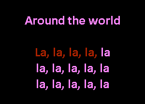 Around the world

La, la, la, la, la
la, la, la, la, la
la, la, la, la, la