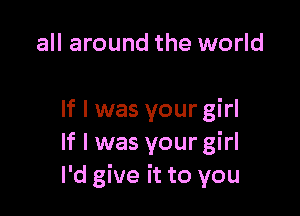 all around the world

If I was your girl
If I was your girl
I'd give it to you