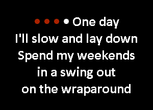 0 0 0 0 One day
I'll slow and lay down

Spend my weekends
in a swing out
on the wraparound