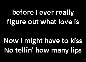 before I ever really
figure out what love is

Now I might have to kiss
No tellin' how many lips