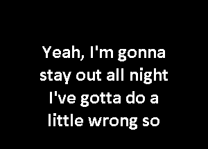 Yeah, I'm gonna

stay out all night
I've gotta do a
little wrong so