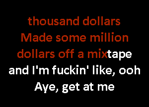 thousand dollars
Made some million
dollars off a mixtape
and I'm fuckin' like, ooh
Aye, get at me