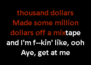 thousand dollars
Made some million
dollars off a mixtape
and I'm f--kin' like, ooh
Aye, get at me