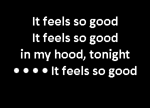 It feels so good
It feels so good

in my hood, tonight
0 o o o It feels so good