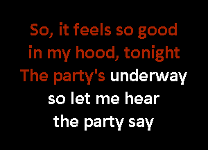 So, it feels so good
in my hood, tonight

The party's underway
so let me hear
the party say