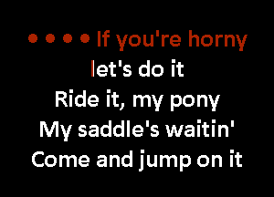 0 0 0 o If you're horny
let's do it

Ride it, my pony
My saddle's waitin'
Come and jump on it