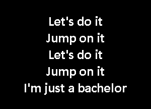 Let's do it
Jump on it

Let's do it
Jump on it
I'm just a bachelor
