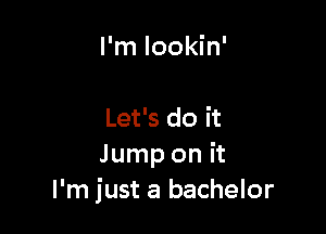 I'm lookin'

Let's do it
Jump on it
I'm just a bachelor