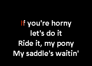 If you're horny

let's do it
Ride it, my pony
My saddle's waitin'