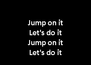 Jump on it

Let's do it
Jump on it
Let's do it