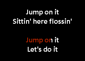 Jump on it
Sittin' here flossin'

Jump on it
Let's do it