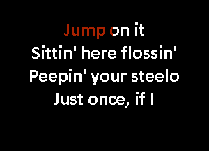 Jump on it
Sittin' here flossin'

Peepin' your steelo
Just once, if I