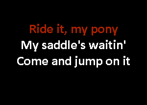 Ride it, my pony
My saddle's waitin'

Come and jump on it