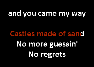 and you came my way

Castles made of sand
No more guessin'
No regrets