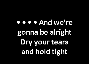 0 O 0 0 And we're

gonna be alright
Dry your tears
and hold tight