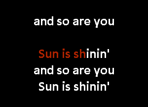 and so are you

Sun is shinin'
and so are you
Sun is shinin'