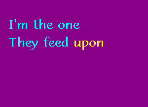 I'm the one

They feed upon