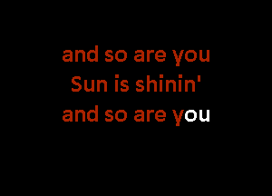 and so are you
Sun is shinin'

and so are you