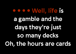 0 0 0 0 Well, life is
a gamble and the

days they're just
so many decks
Oh, the hours are cards