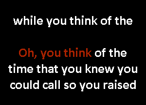 while you think of the

Oh, you think of the
time that you knew you
could call so you raised