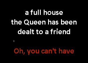 a full house
the Queen has been
dealt to a friend

Oh, you can't have