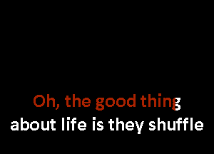Oh, the good thing
about life is they shuffle