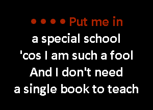 0 0 0 0 Put me in
a special school

'cos I am such a fool
And I don't need
a single book to teach