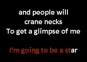 and people will
crane necks

To get a glimpse of me

I'm going to be a star