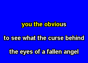 you the obvious

to see what the curse behind

the eyes of a fallen angel