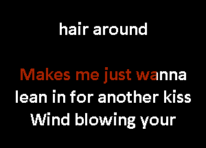 hair around

Makes me just wanna
lean in for another kiss
Wind blowing your