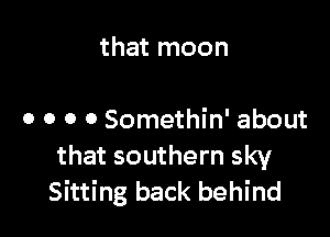 that moon

0 0 o 0 Somethin' about
that southern sky
Sitting back behind