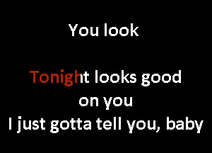 Youlook

Tonight looks good
onyou
I just gotta tell you, baby